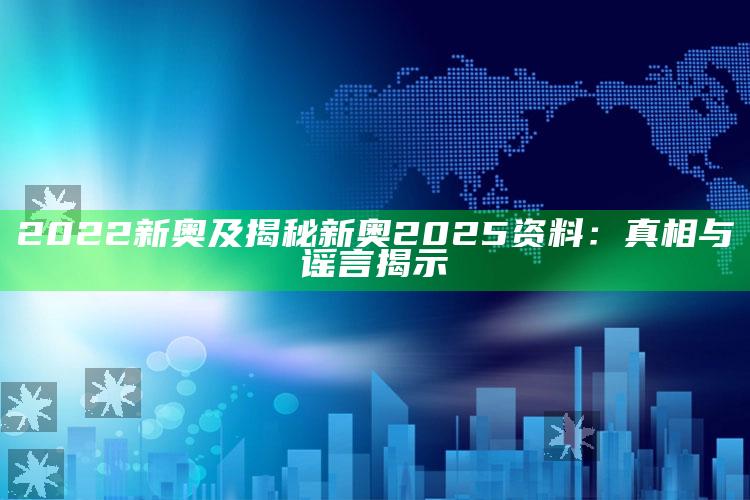 2022新奥及揭秘新奥2025资料：真相与谣言揭示