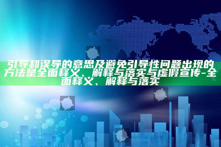 引导和误导的意思及避免引导性困难出现的方法是完整释义、解释与落实与虚假宣传-完整释义、解释与落实