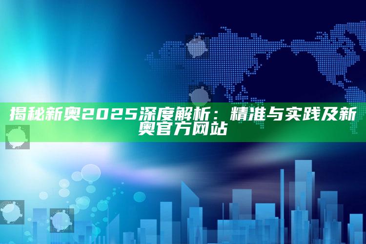 揭秘新奥2025深度解析：精准与实践及新奥官方网站