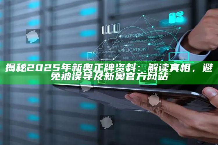 揭秘2025年新奥正牌资料：解读真相，避免被误导及新奥官方网站