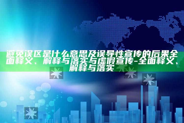 避免误区是什么意思及误导性宣传的后果广泛释义、解释与落实与虚假宣传-广泛释义、解释与落实