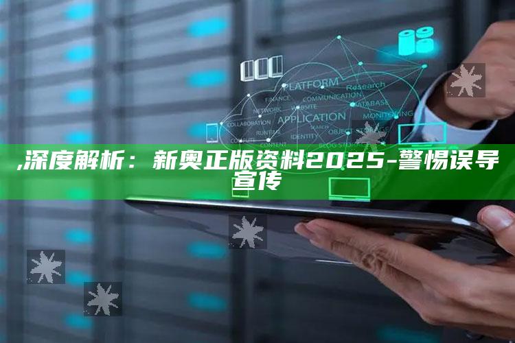 ,深度解析：新奥正版资料2025 - 警惕误导宣传