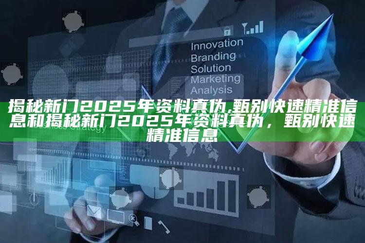 揭秘新门2025年资料真伪,甄别快速精准信息和揭秘新门2025年资料真伪，甄别快速精准信息