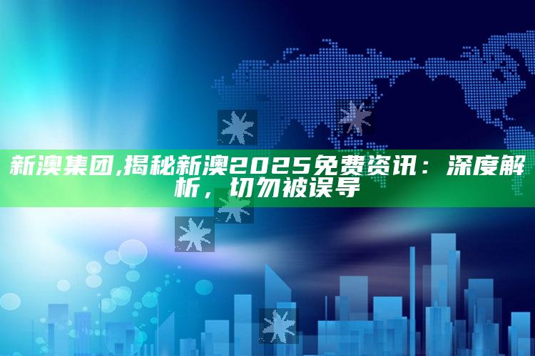 新澳集团,揭秘新澳2025免费资讯：深度解析，切勿被误导