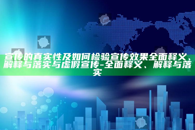 宣传的真实性及如何检验宣传影响彻底释义、解释与落实与虚假宣传-彻底释义、解释与落实