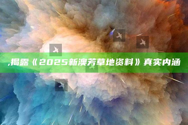 ,揭露《2025新澳芳草地资料》真实内涵