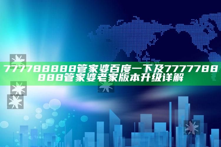 777788888管家婆百度一下及7777788888管家婆老家版本升级详解