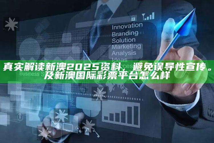 真实解读新澳2025资料，避免误导性宣传。及新澳国际彩票平台怎么样
