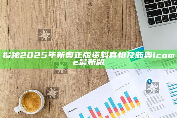 揭秘2025年新奥正版资料真相及新奥icome最新版