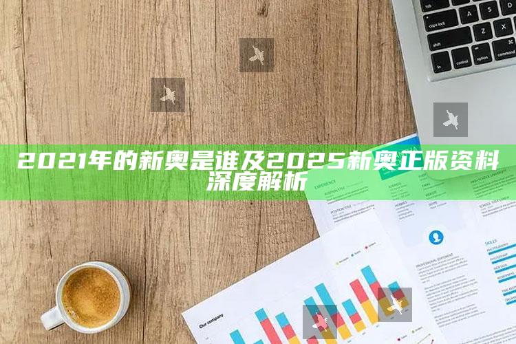 2021年的新奥是谁及2025新奥正版资料深度解析
