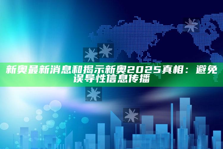 新奥最新消息和揭示新奥2025真相：避免误导性信息传播