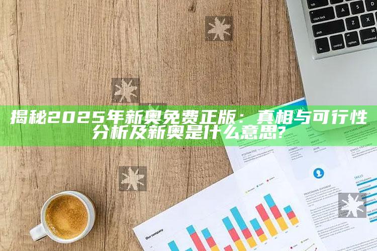 揭秘2025年新奥免费正版：真相与可行性研究及新奥是什么意思?