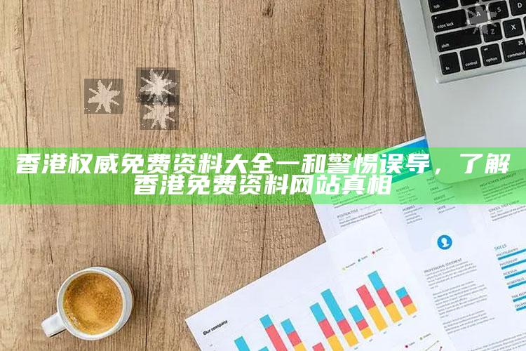 香港权威免费资料大全一和警惕误导，了解香港免费资料网站真相