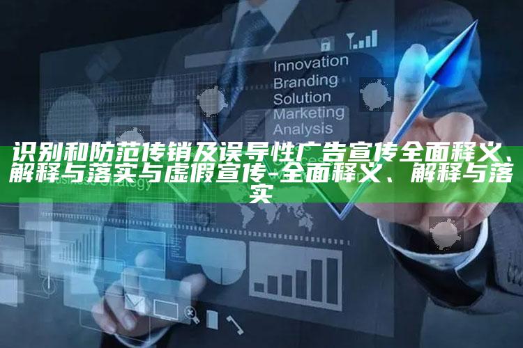 识别和防范传销及误导性广告宣传完整释义、解释与落实与虚假宣传-完整释义、解释与落实