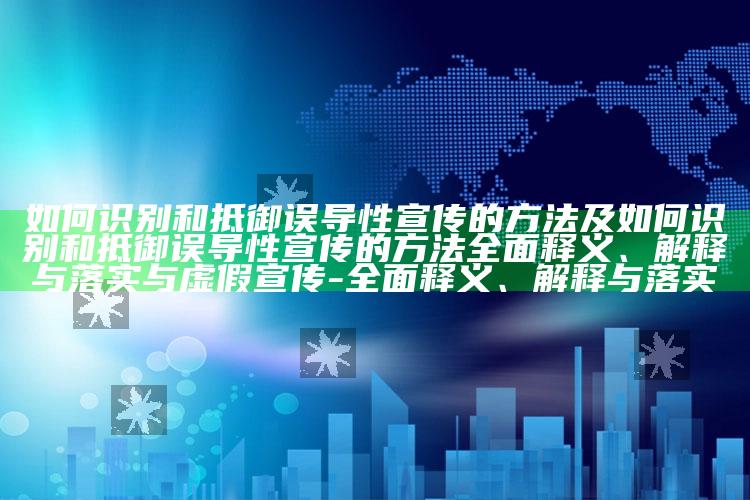 如何识别和抵御误导性宣传的方法及如何识别和抵御误导性宣传的方法广泛释义、解释与落实与虚假宣传-广泛释义、解释与落实