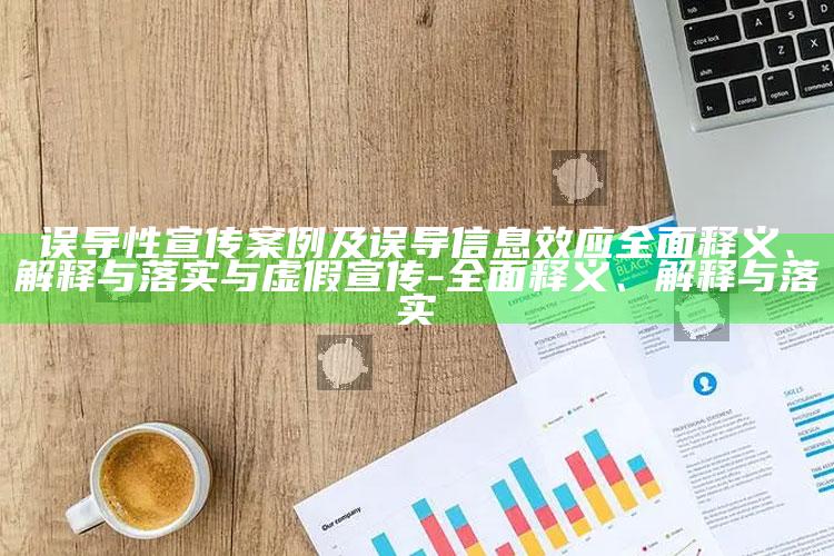 误导性宣传案例及误导信息效应完整释义、解释与落实与虚假宣传-完整释义、解释与落实