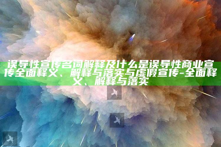 误导性宣传名词解释及什么是误导性商业宣传完整释义、解释与落实与虚假宣传-完整释义、解释与落实