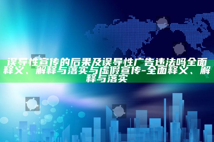 误导性宣传的后果及误导性广告违法吗完整释义、解释与落实与虚假宣传-完整释义、解释与落实