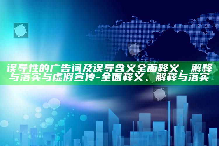 误导性的广告词及误导含义完整释义、解释与落实与虚假宣传-完整释义、解释与落实