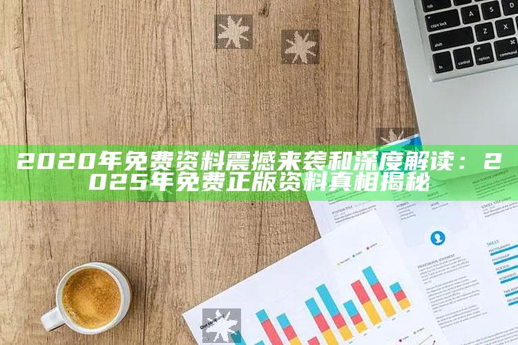 2020年免费资料震撼来袭和深度解读：2025年免费正版资料真相揭秘