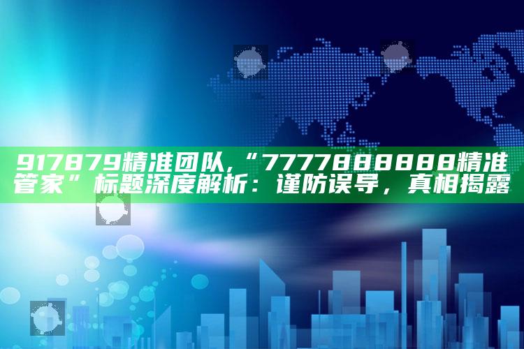 917879精准团队,“7777888888精准管家”标题深度解析：谨防误导，真相揭露