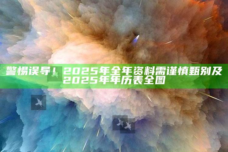 警惕误导！2025年全年资料需谨慎甄别及2025年年历表全图