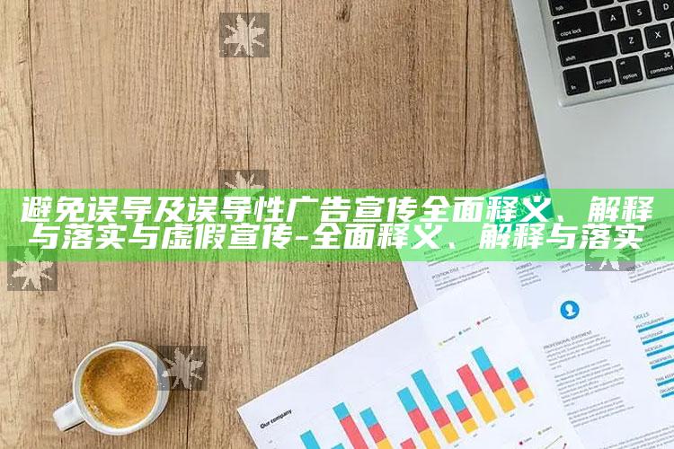 避免误导及误导性广告宣传彻底释义、解释与落实与虚假宣传-彻底释义、解释与落实