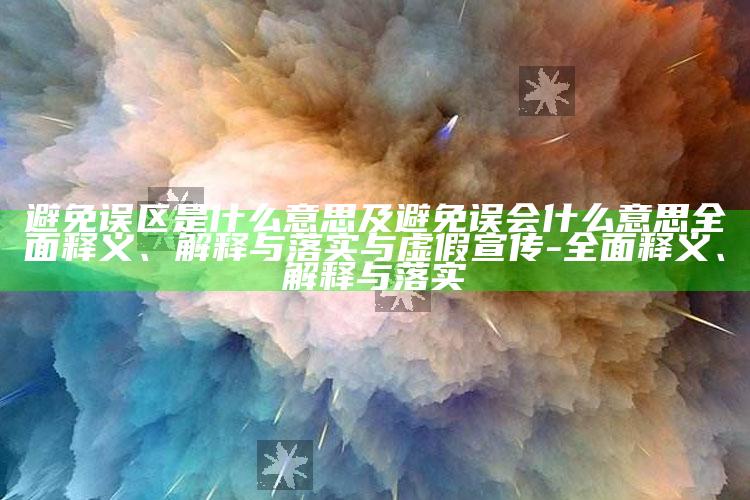 避免误区是什么意思及避免误会什么意思完整释义、解释与落实与虚假宣传-完整释义、解释与落实