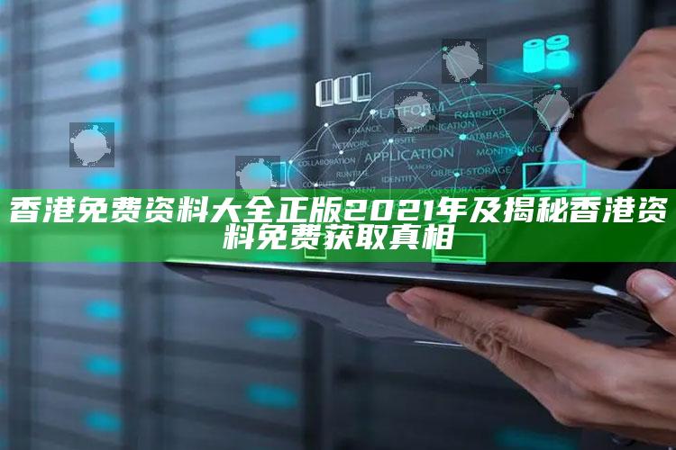 香港免费资料大全正版2021年及揭秘香港资料免费获取真相