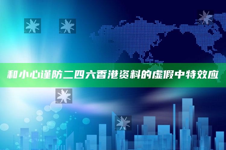 和小心谨防二四六香港资料的虚假中特效应
