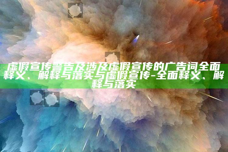 虚假宣传警告及涉及虚假宣传的广告词完整释义、解释与落实与虚假宣传-完整释义、解释与落实