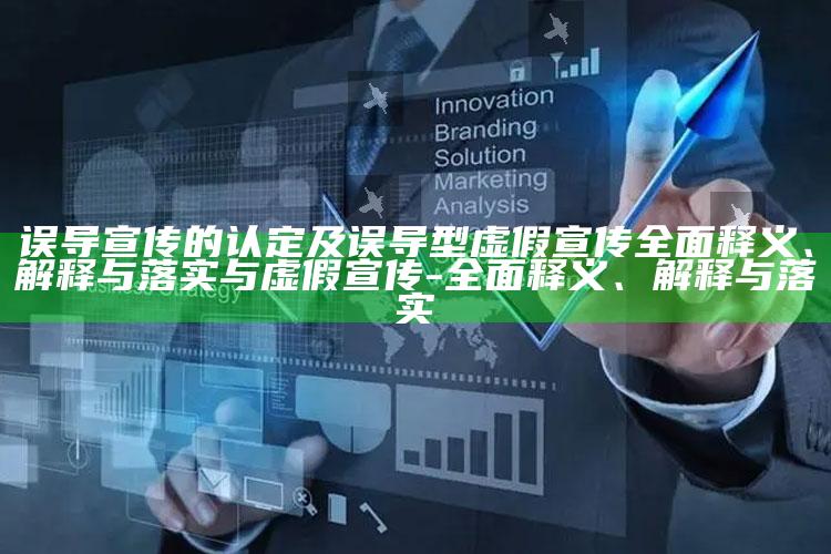 误导宣传的认定及误导型虚假宣传广泛释义、解释与落实与虚假宣传-广泛释义、解释与落实