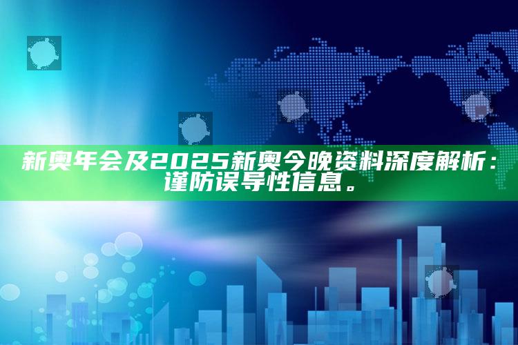 新奥年会及2025新奥今晚资料深度解析：谨防误导性信息。