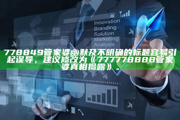 778849管家婆幽默及不明确的标题容易引起误导，建议修改为《777778888管家婆真相揭露》。