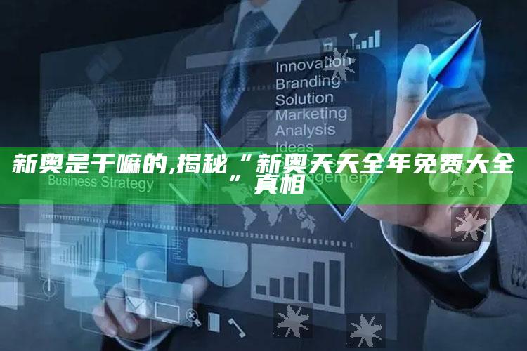 新奥是干嘛的,揭秘“新奥天天全年免费大全”真相