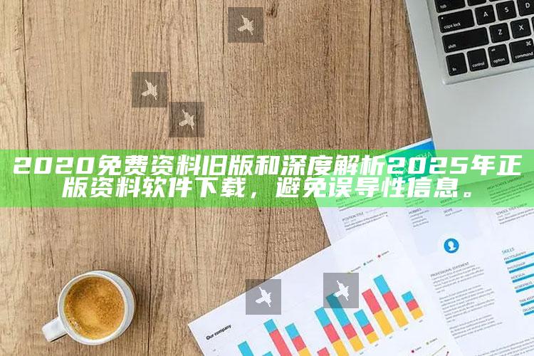 2020免费资料旧版和深度解析2025年正版资料软件下载，避免误导性信息。
