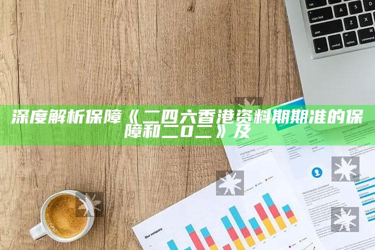 深度解析保障《二四六香港资料期期准的保障和二0二》及