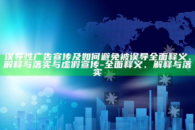 误导性广告宣传及如何避免被误导完整释义、解释与落实与虚假宣传-完整释义、解释与落实