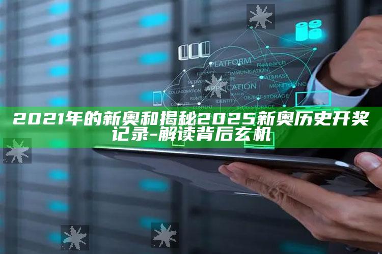 2021年的新奥和揭秘2025新奥历史开奖记录-解读背后玄机