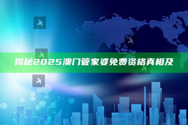 揭秘2025澳门管家婆免费资格真相及