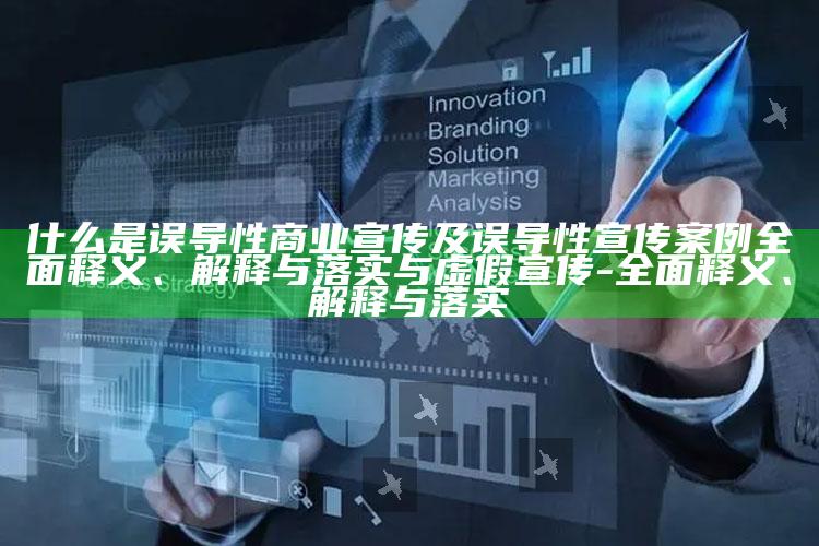 什么是误导性商业宣传及误导性宣传案例完整释义、解释与落实与虚假宣传-完整释义、解释与落实