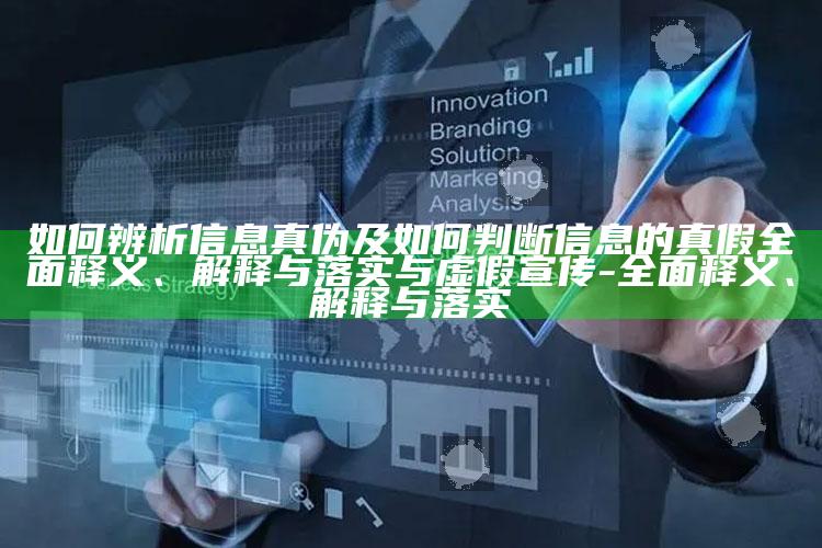 如何辨析信息真伪及如何判断信息的真假完整释义、解释与落实与虚假宣传-完整释义、解释与落实