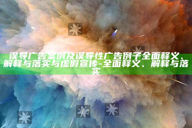 误导广告案例及误导性广告例子彻底释义、解释与落实与虚假宣传-彻底释义、解释与落实