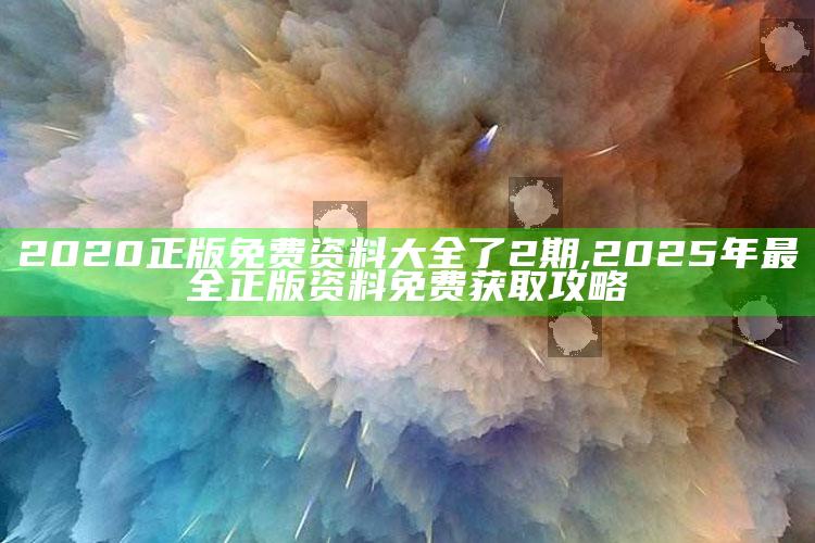 2020正版免费资料大全了2期,2025年最全正版资料免费获取攻略