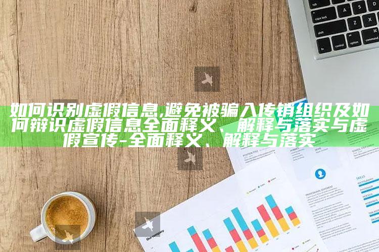 如何识别虚假信息,避免被骗入传销组织及如何辩识虚假信息完整释义、解释与落实与虚假宣传-完整释义、解释与落实