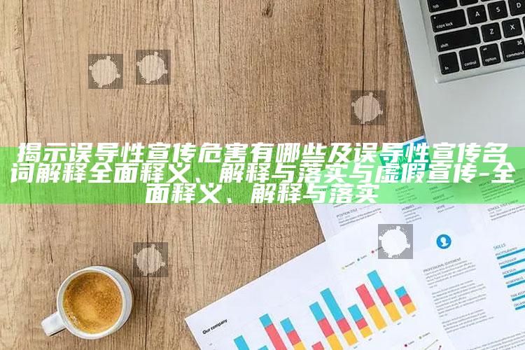 揭示误导性宣传危害有哪些及误导性宣传名词解释彻底释义、解释与落实与虚假宣传-彻底释义、解释与落实