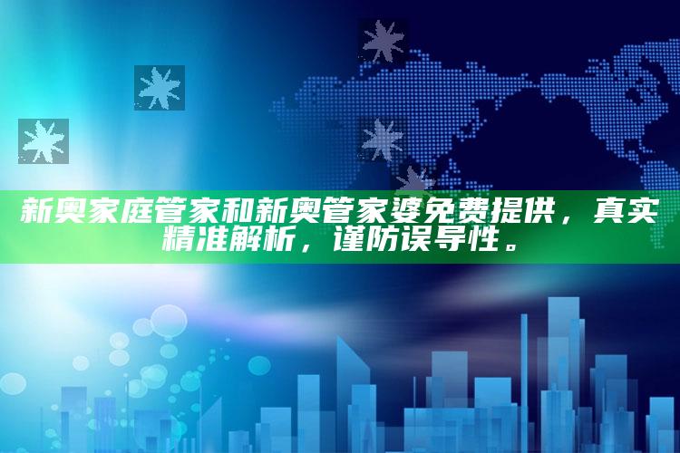 新奥家庭管家和新奥管家婆免费提供，真实精准解析，谨防误导性。