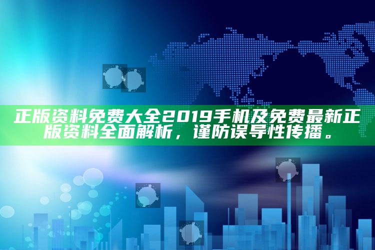 正版资料免费大全2019手机及免费最新正版资料完整解析，谨防误导性传播。