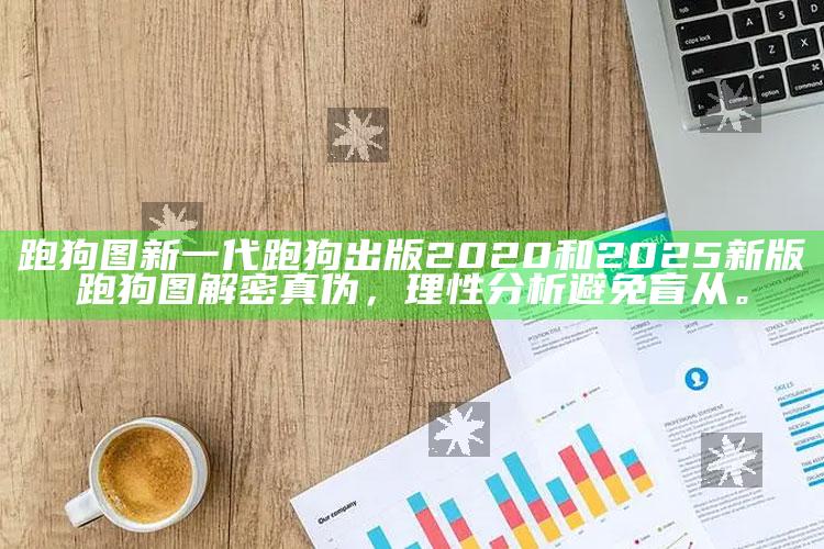 跑狗图新一代跑狗出版2020和2025新版跑狗图解密真伪，理性调查避免盲从。