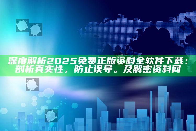 深度解析2025免费正版资料全软件下载：剖析真实性，防止误导。及解密资料网